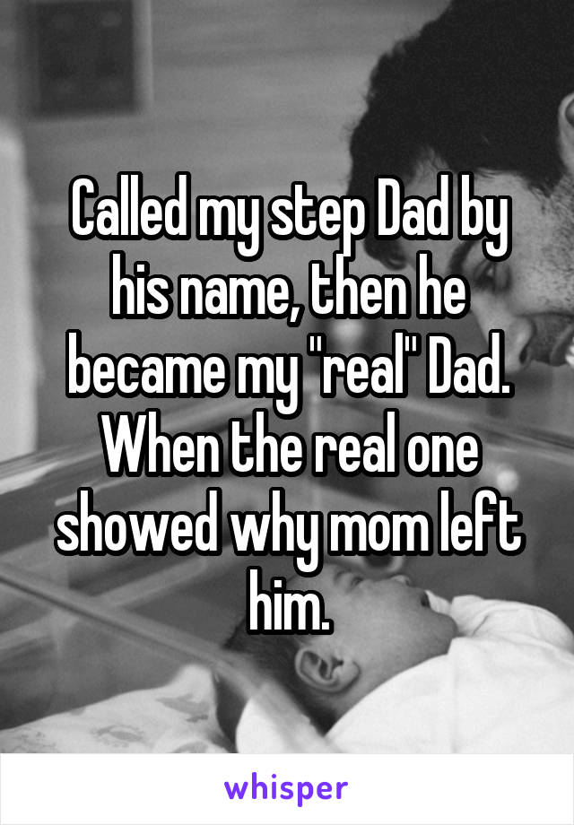 Called my step Dad by his name, then he became my "real" Dad. When the real one showed why mom left him.