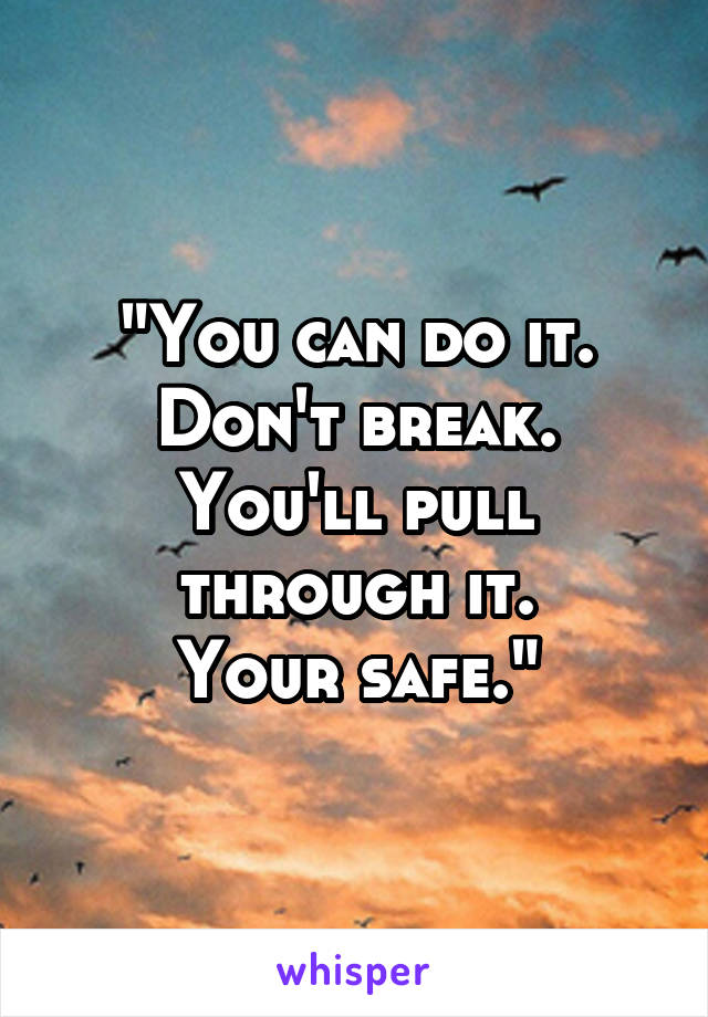 "You can do it.
Don't break.
You'll pull through it.
Your safe."