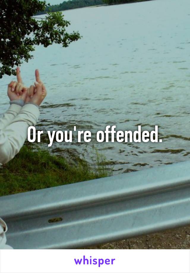 Or you're offended.