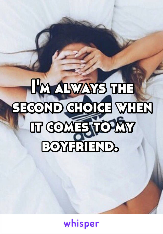 I'm always the second choice when it comes to my boyfriend. 