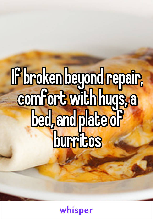 If broken beyond repair, comfort with hugs, a bed, and plate of burritos