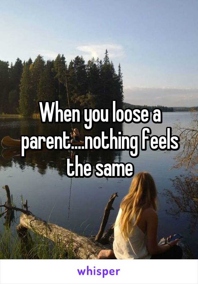 When you loose a parent....nothing feels the same