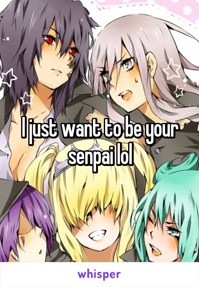 I just want to be your senpai lol