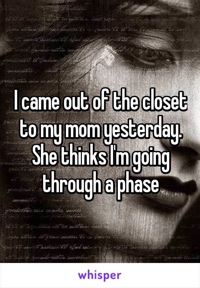 I came out of the closet to my mom yesterday. She thinks I'm going through a phase