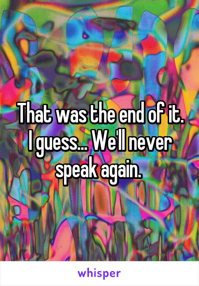 That was the end of it. I guess... We'll never speak again. 