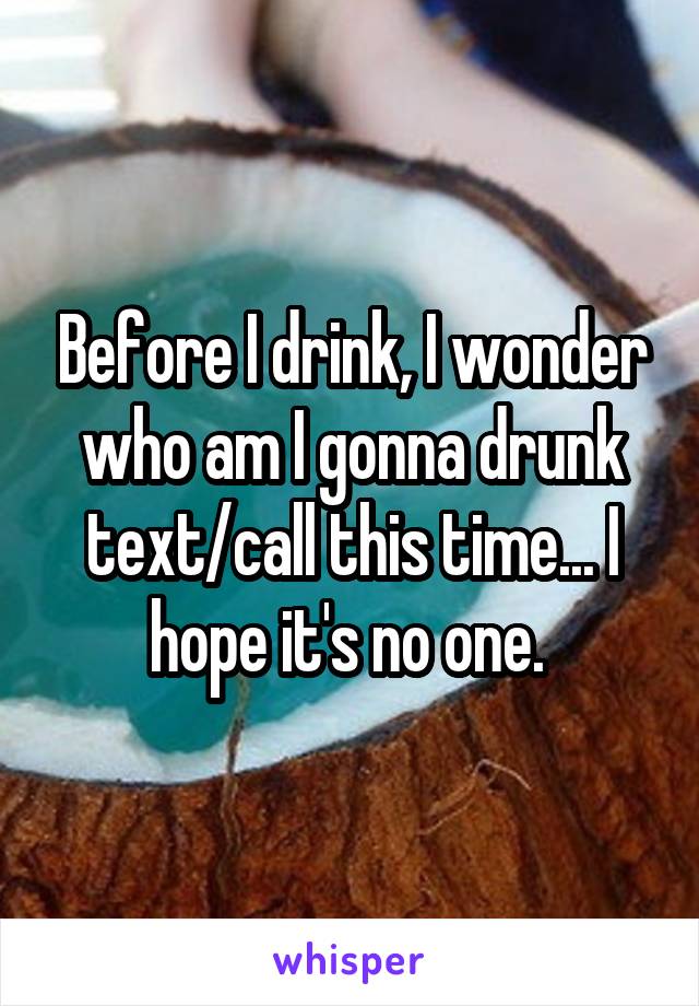 Before I drink, I wonder who am I gonna drunk text/call this time... I hope it's no one. 