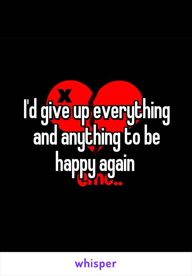 I'd give up everything and anything to be happy again 