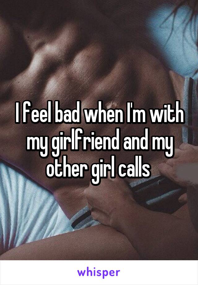 I feel bad when I'm with my girlfriend and my other girl calls 