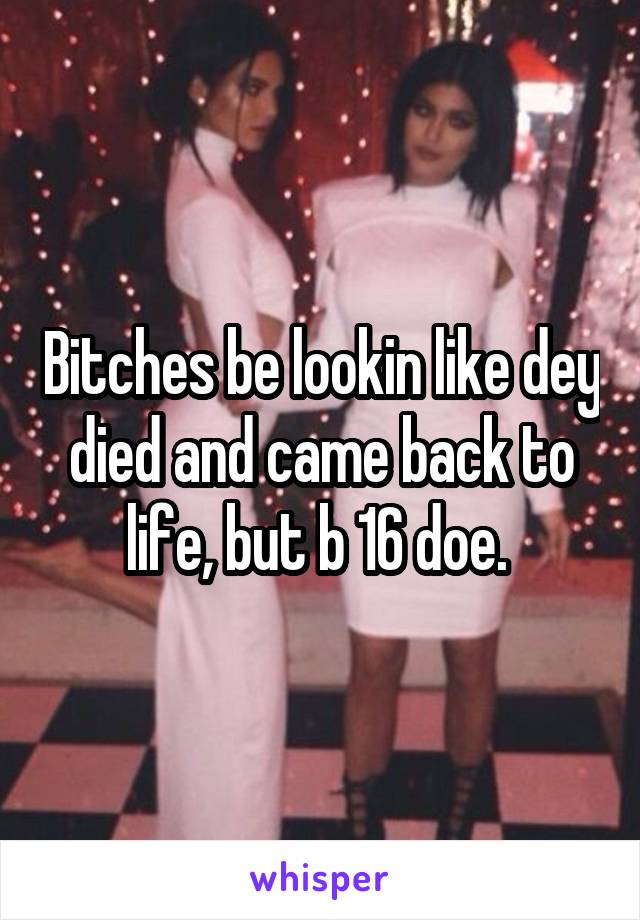 Bitches be lookin like dey died and came back to life, but b 16 doe. 