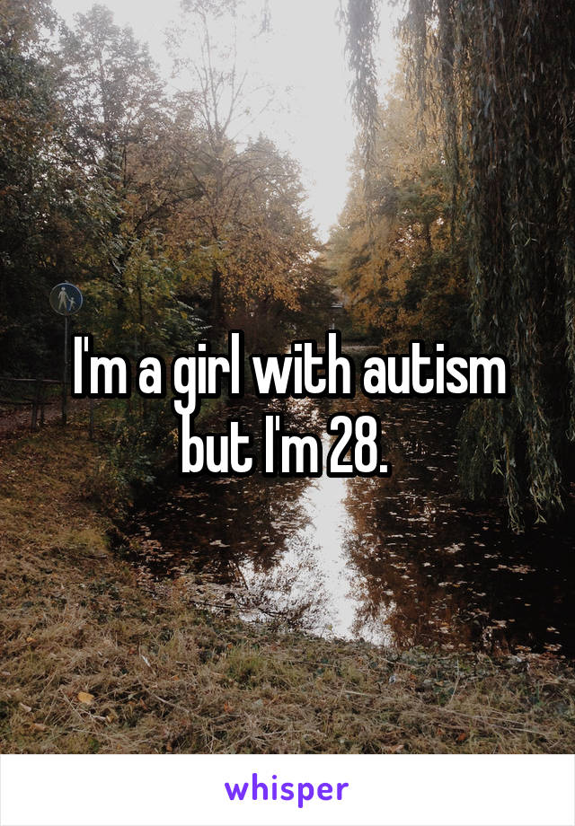 I'm a girl with autism but I'm 28. 