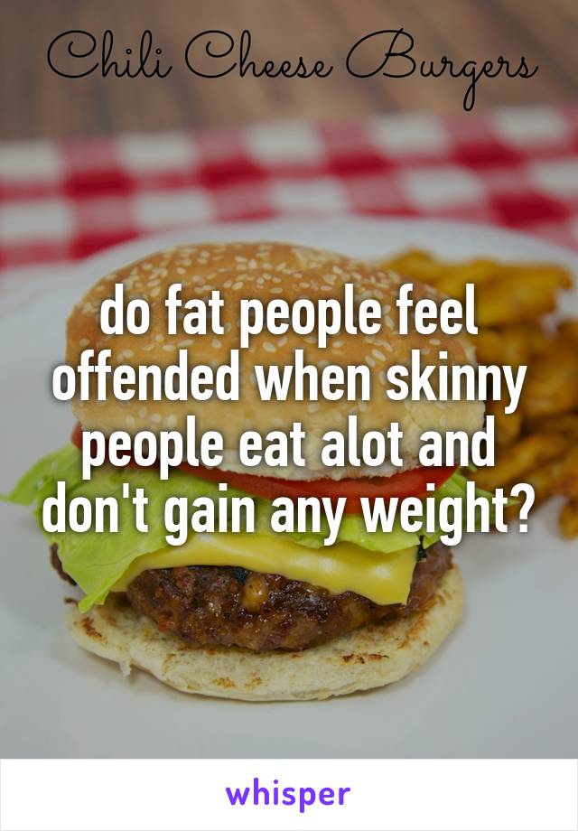 do fat people feel offended when skinny people eat alot and don't gain any weight?