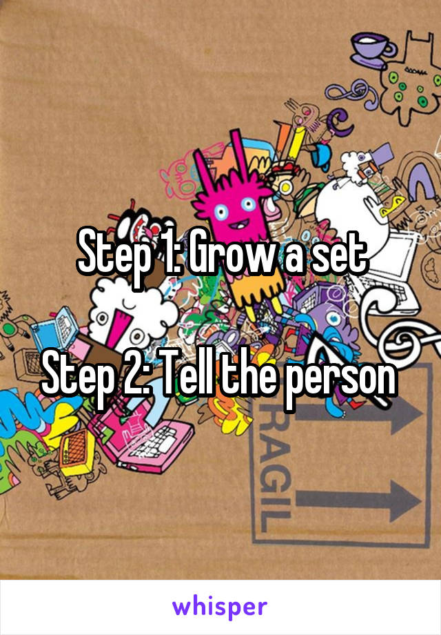 Step 1: Grow a set

Step 2: Tell the person 