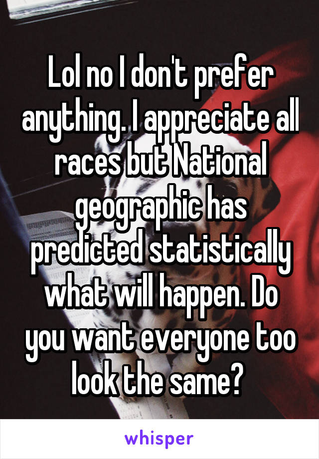 Lol no I don't prefer anything. I appreciate all races but National geographic has predicted statistically what will happen. Do you want everyone too look the same? 