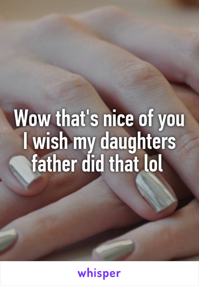 Wow that's nice of you I wish my daughters father did that lol 