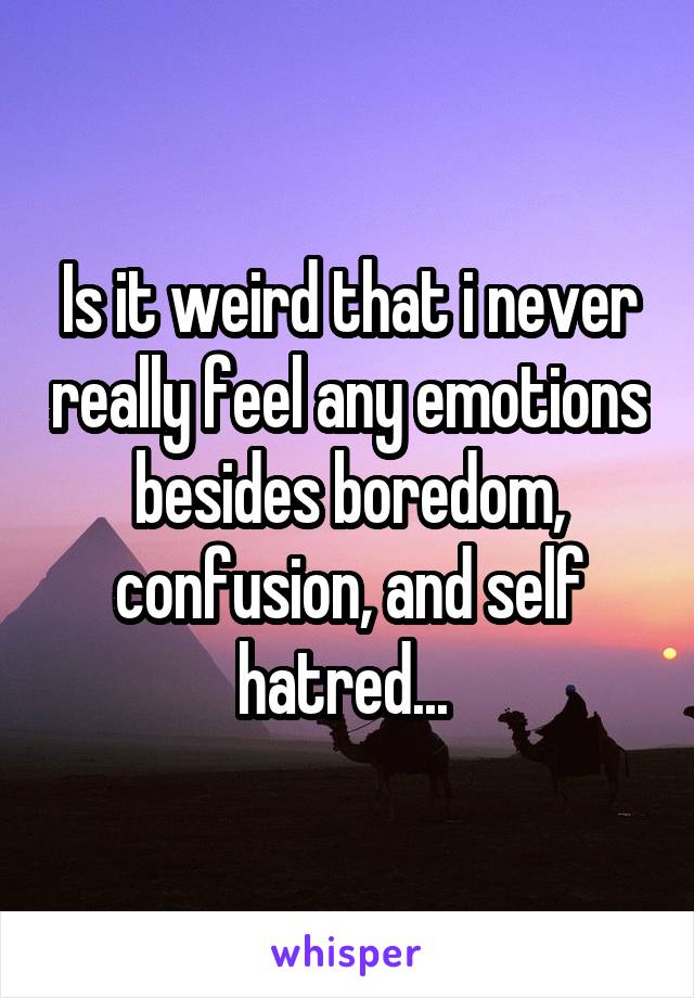 Is it weird that i never really feel any emotions besides boredom, confusion, and self hatred... 