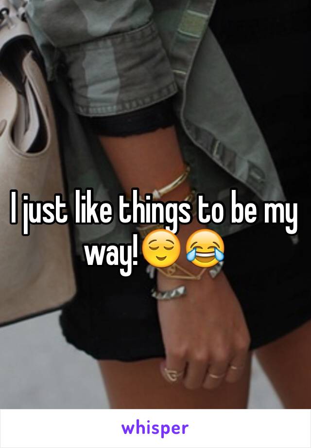 I just like things to be my way!😌😂