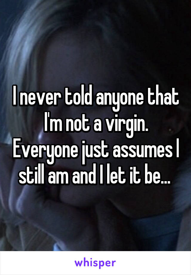 I never told anyone that I'm not a virgin. Everyone just assumes I still am and I let it be... 