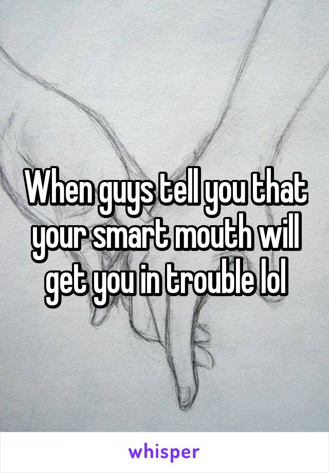 When guys tell you that your smart mouth will get you in trouble lol