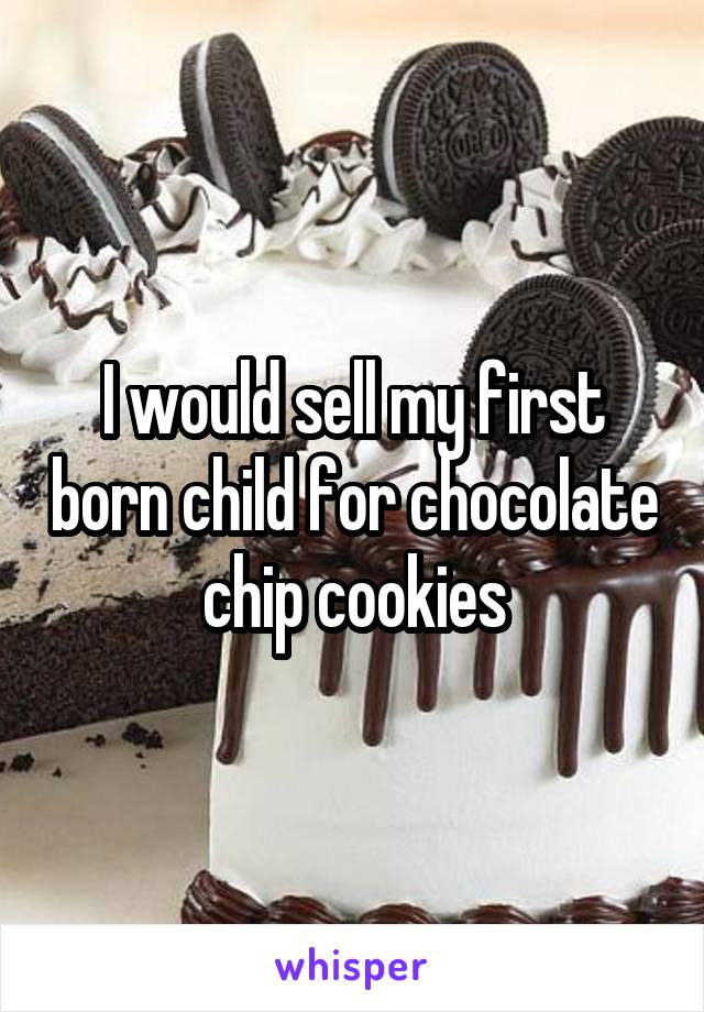 I would sell my first born child for chocolate chip cookies