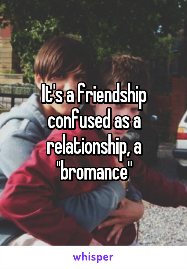 It's a friendship confused as a relationship, a "bromance"