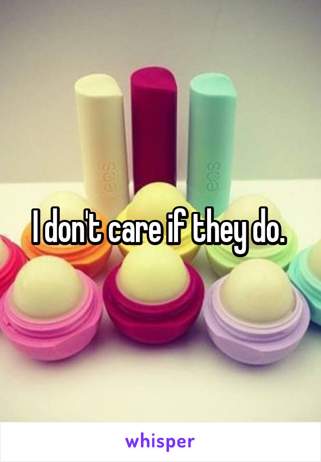 I don't care if they do. 