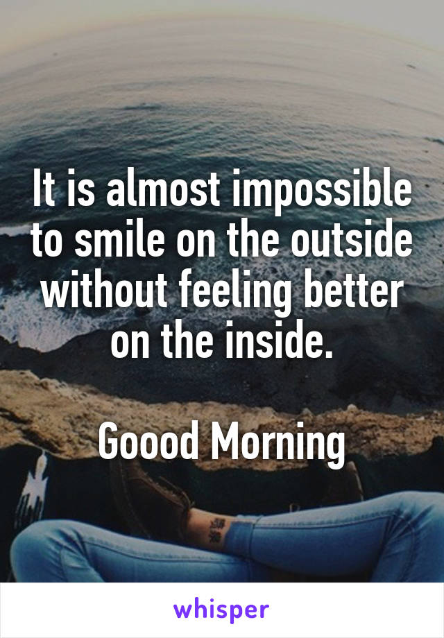 It is almost impossible to smile on the outside without feeling better on the inside.

Goood Morning