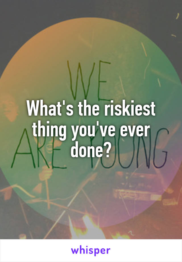 What's the riskiest thing you've ever done?