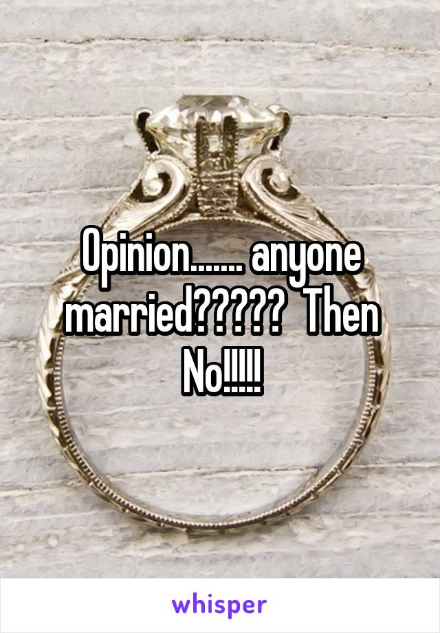 Opinion....... anyone married?????  Then No!!!!!
