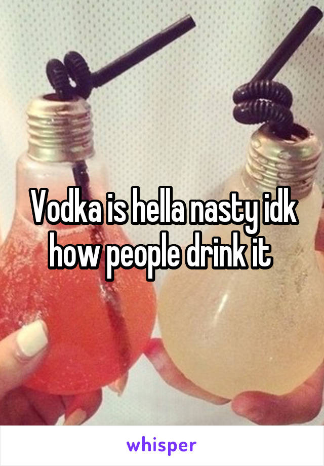 Vodka is hella nasty idk how people drink it 