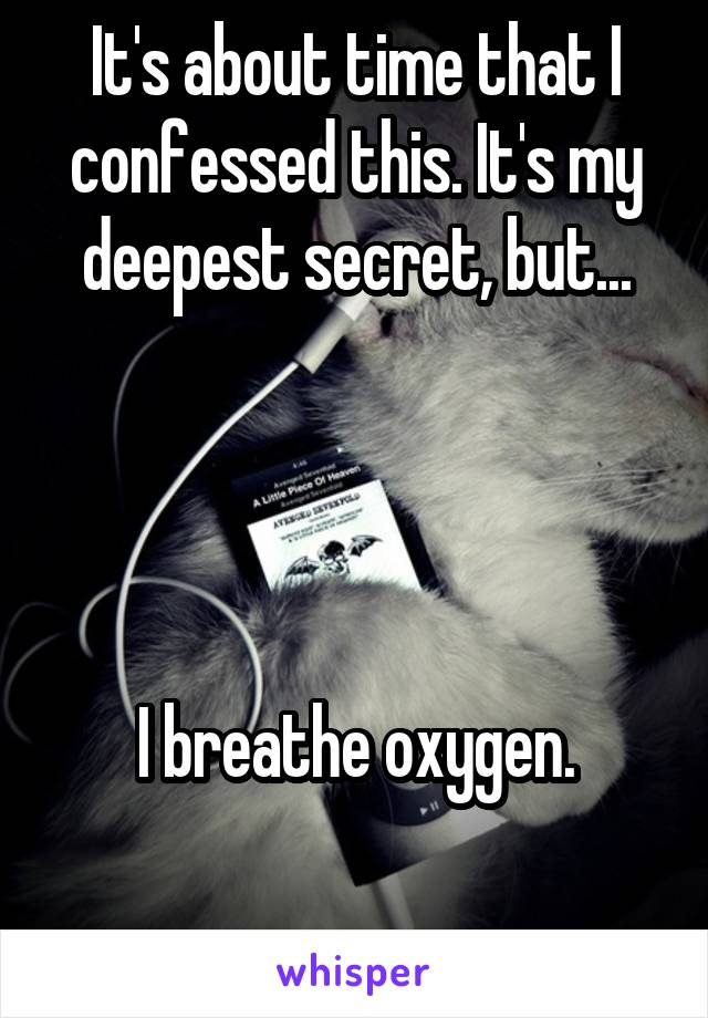 It's about time that I confessed this. It's my deepest secret, but...




I breathe oxygen.

