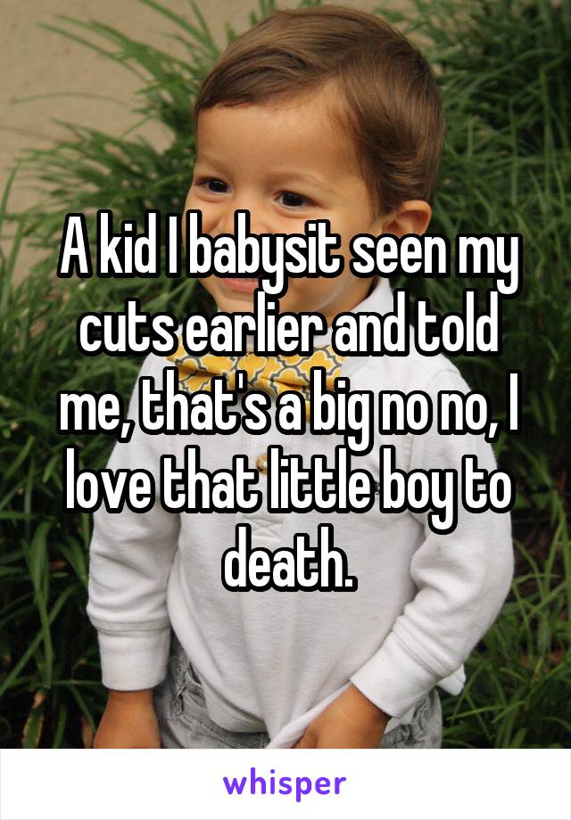 A kid I babysit seen my cuts earlier and told me, that's a big no no, I love that little boy to death.