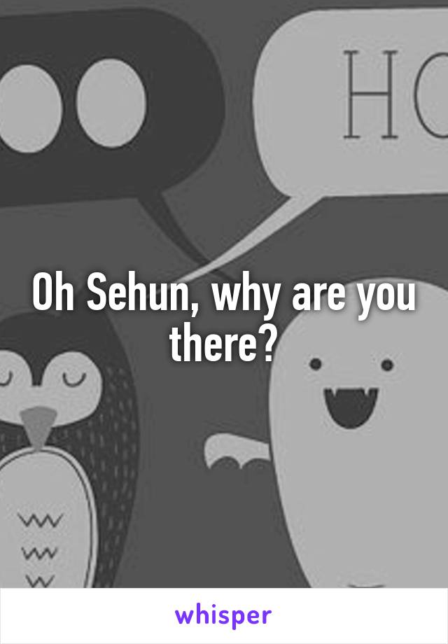 Oh Sehun, why are you there?