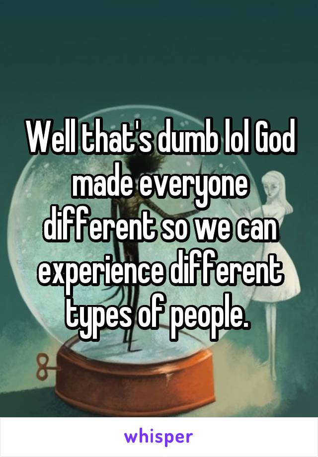 Well that's dumb lol God made everyone different so we can experience different types of people. 