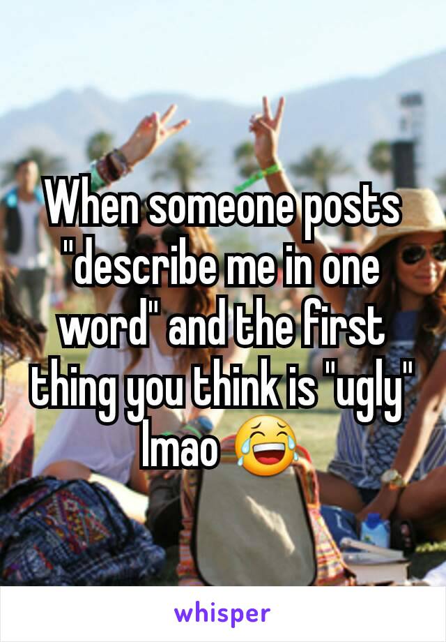 When someone posts "describe me in one word" and the first thing you think is "ugly" lmao 😂