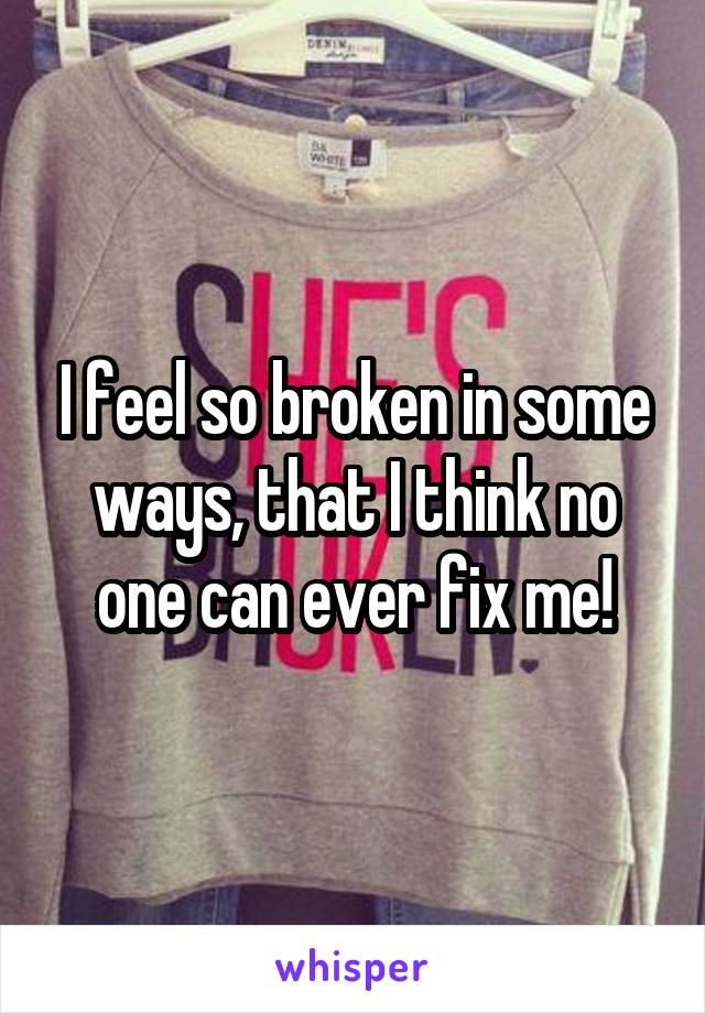 I feel so broken in some ways, that I think no one can ever fix me!