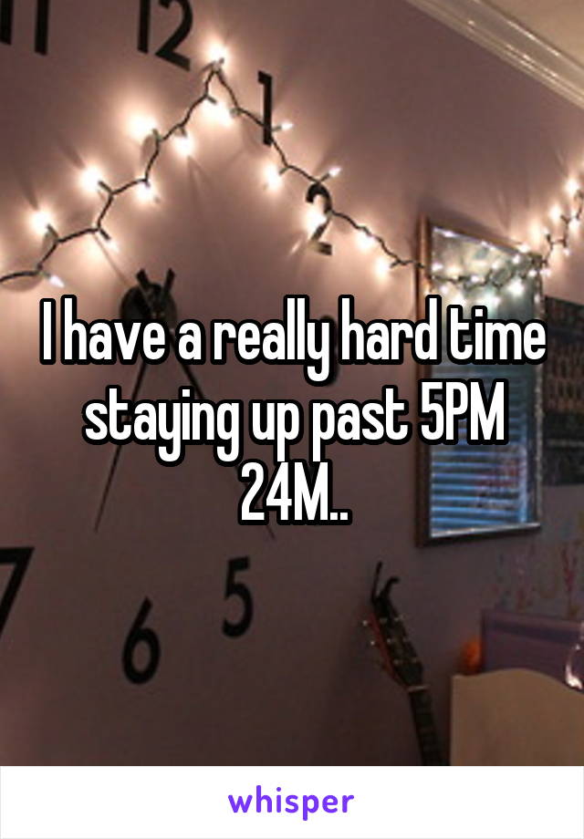 I have a really hard time staying up past 5PM
24M..