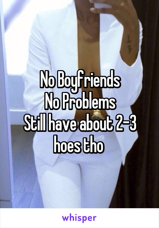 No Boyfriends
No Problems
Still have about 2-3 hoes tho 