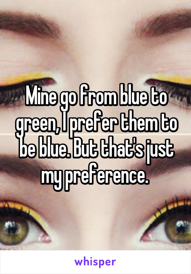 Mine go from blue to green, I prefer them to be blue. But that's just my preference. 