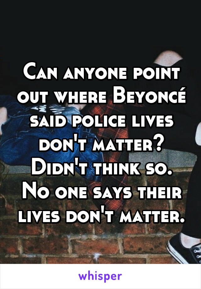 Can anyone point out where Beyoncé said police lives don't matter? Didn't think so. No one says their lives don't matter.