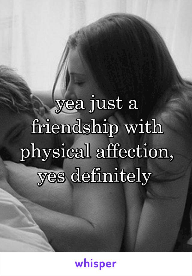 yea just a friendship with physical affection, yes definitely 