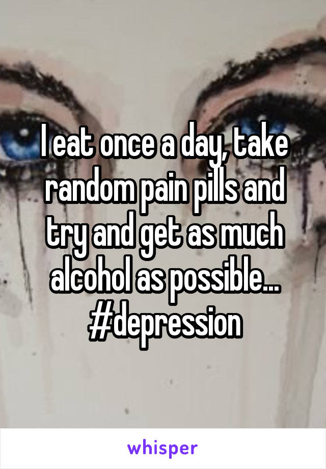 I eat once a day, take random pain pills and try and get as much alcohol as possible... #depression