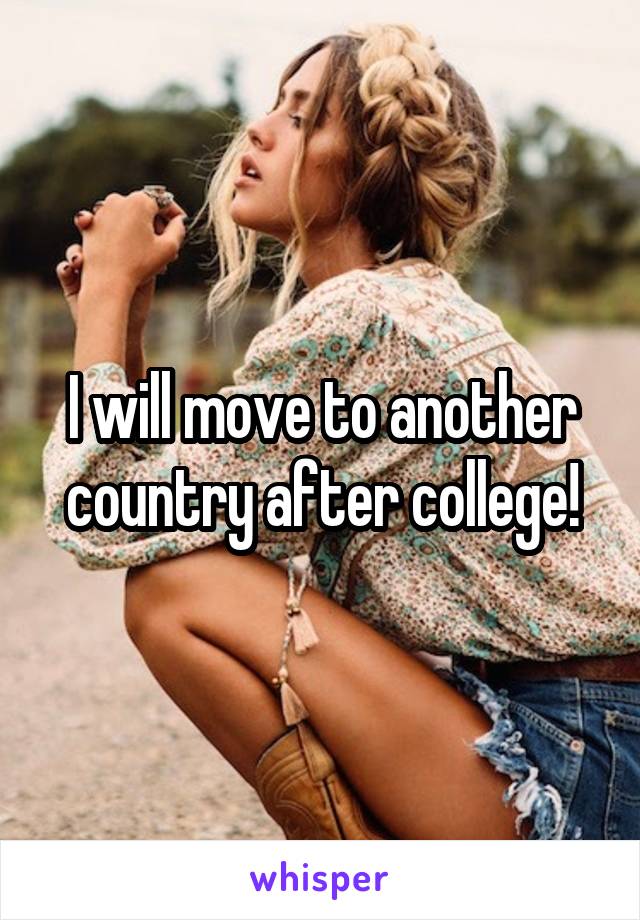 I will move to another country after college!