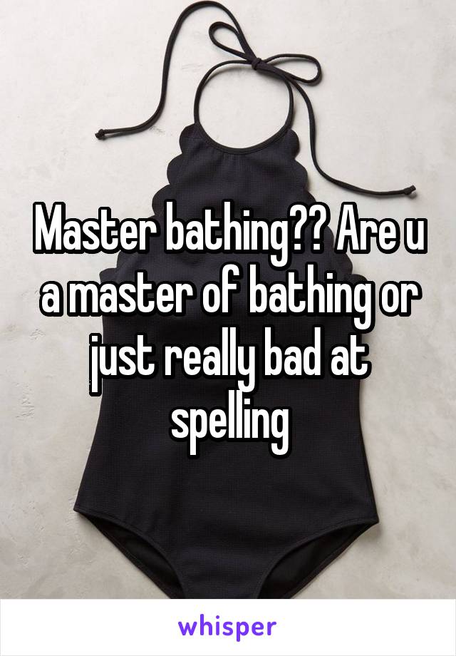 Master bathing?? Are u a master of bathing or just really bad at spelling