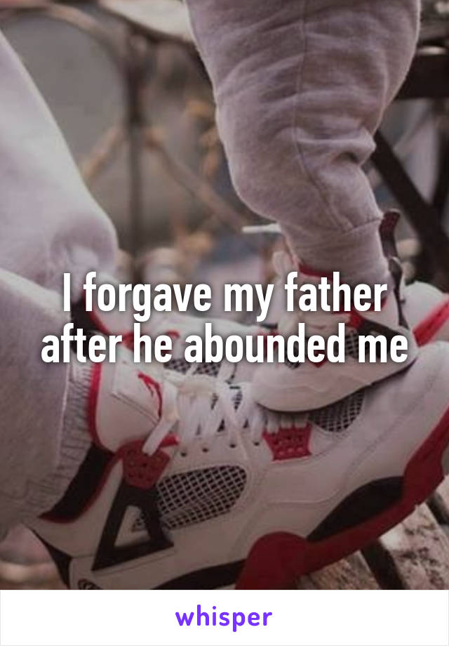 I forgave my father after he abounded me