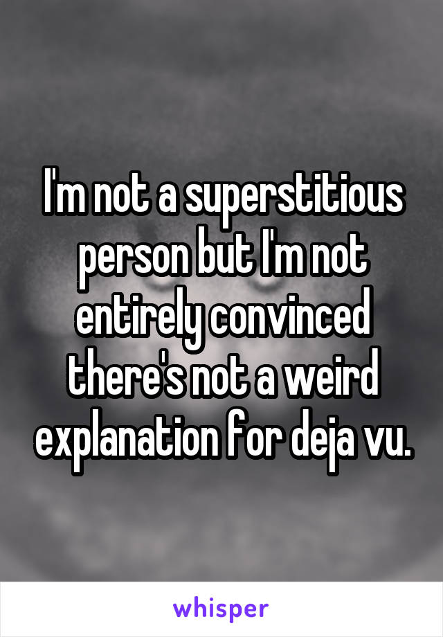 I'm not a superstitious person but I'm not entirely convinced there's not a weird explanation for deja vu.