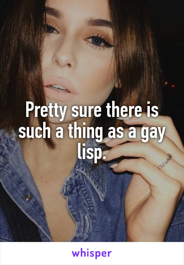 Pretty sure there is such a thing as a gay lisp.