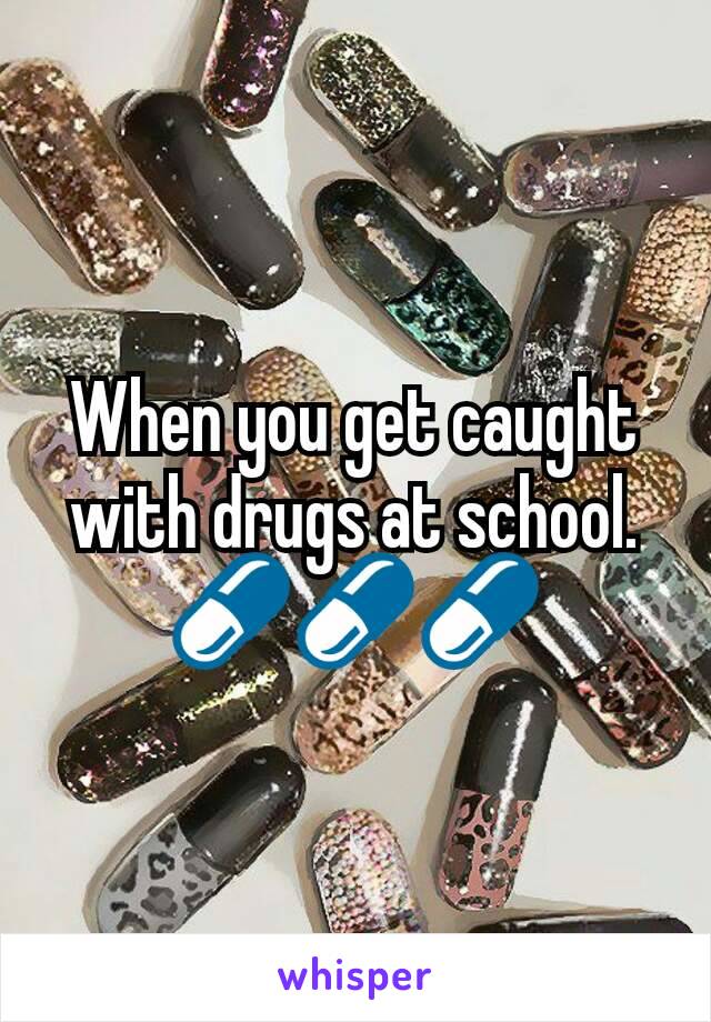 When you get caught with drugs at school. 💊💊💊