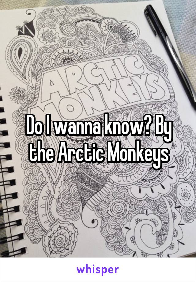 Do I wanna know? By the Arctic Monkeys