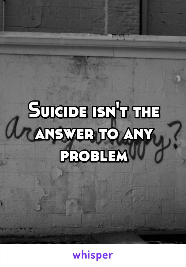Suicide isn't the answer to any problem
