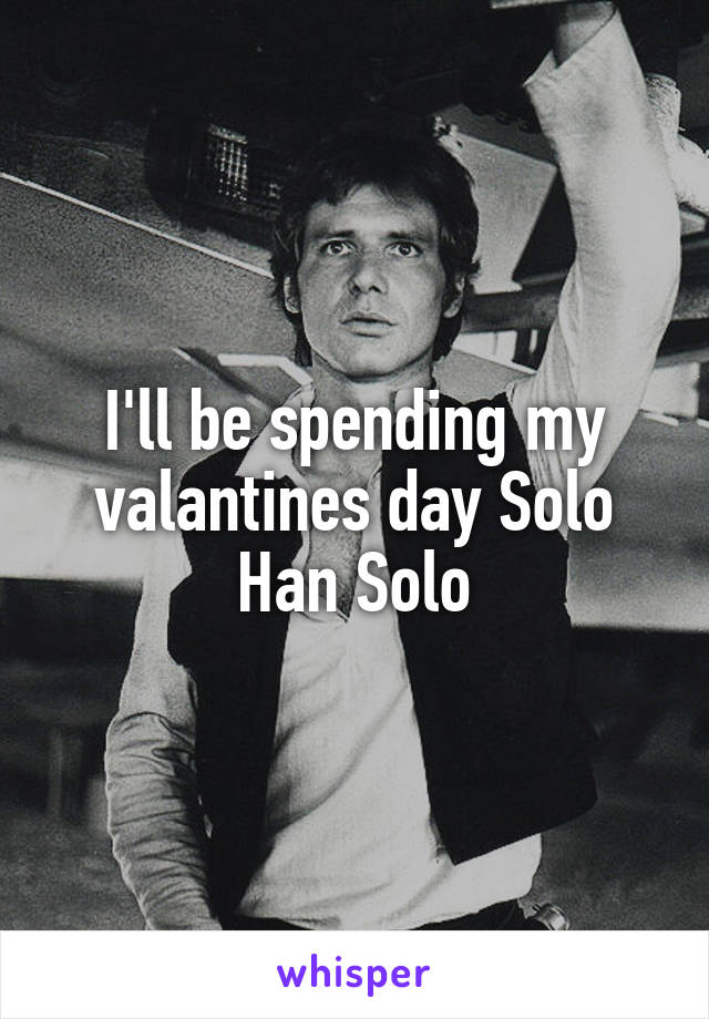 I'll be spending my valantines day Solo Han Solo